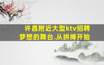 许昌附近大型ktv招聘梦想的舞台.从拼搏开始